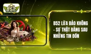 B52 Lừa Đảo Không? Đánh Giá Qua Góc Nhìn Khách Quan
