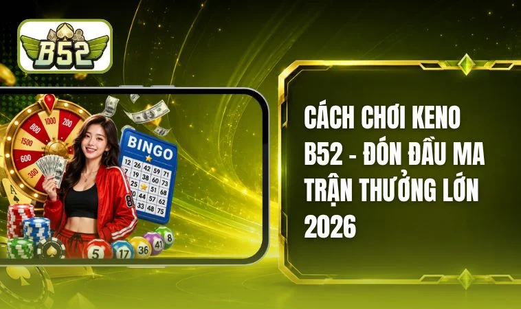 Cách Chơi Keno B52 - Tư Duy Trong Từng Vòng Quay Khách Quan