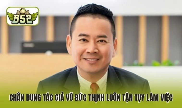 Chân dung tác giả Vũ Đức Thịnh luôn tận tụy làm việc
