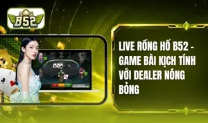 Live Rồng Hổ B52 - Sảnh Chơi Chuyên Nghiệp, Nhận Thưởng Lớn