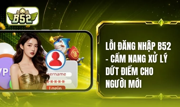 Lỗi Đăng Nhập B52 - Loại Bỏ Nỗi Ám Ảnh Với Các Mẹo Hay